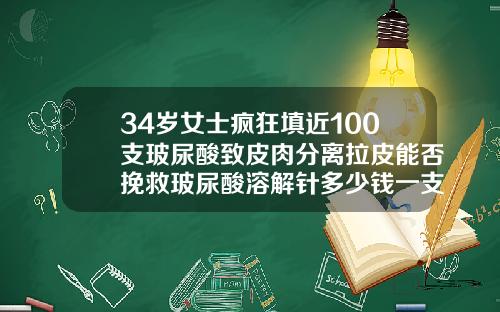 34岁女士疯狂填近100支玻尿酸致皮肉分离拉皮能否挽救玻尿酸溶解针多少钱一支啊图片