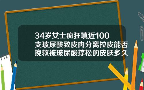 34岁女士疯狂填近100支玻尿酸致皮肉分离拉皮能否挽救被玻尿酸撑松的皮肤多久能恢复原样