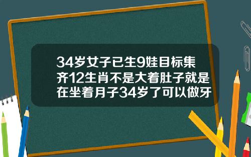 34岁女子已生9娃目标集齐12生肖不是大着肚子就是在坐着月子34岁了可以做牙齿矫正吗视频