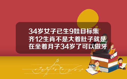 34岁女子已生9娃目标集齐12生肖不是大着肚子就是在坐着月子34岁了可以做牙齿矫正吗视频