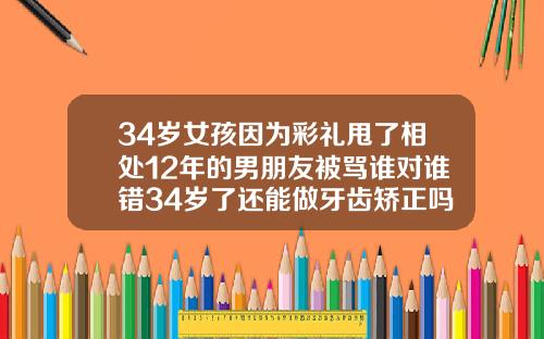 34岁女孩因为彩礼甩了相处12年的男朋友被骂谁对谁错34岁了还能做牙齿矫正吗视频