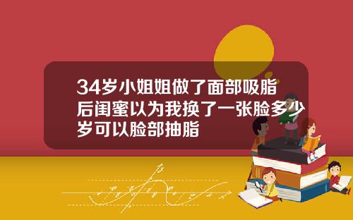 34岁小姐姐做了面部吸脂后闺蜜以为我换了一张脸多少岁可以脸部抽脂