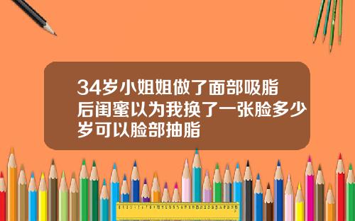 34岁小姐姐做了面部吸脂后闺蜜以为我换了一张脸多少岁可以脸部抽脂
