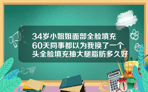 34岁小姐姐面部全脸填充60天同事都以为我换了一个头全脸填充抽大腿脂肪多久好