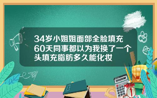 34岁小姐姐面部全脸填充60天同事都以为我换了一个头填充脂肪多久能化妆