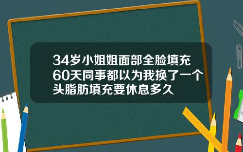 34岁小姐姐面部全脸填充60天同事都以为我换了一个头脂肪填充要休息多久