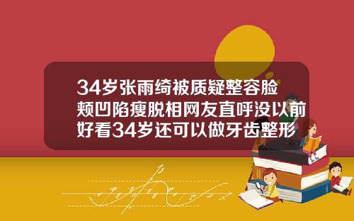 34岁张雨绮被质疑整容脸颊凹陷瘦脱相网友直呼没以前好看34岁还可以做牙齿整形吗