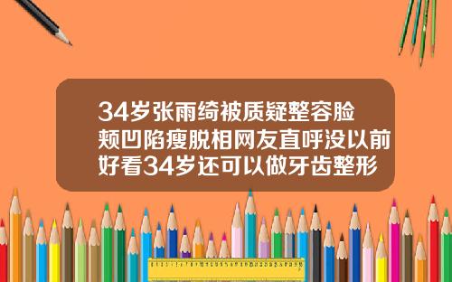 34岁张雨绮被质疑整容脸颊凹陷瘦脱相网友直呼没以前好看34岁还可以做牙齿整形吗