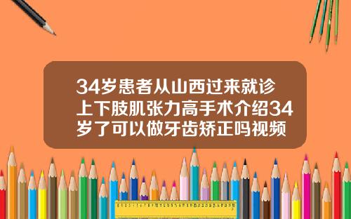34岁患者从山西过来就诊上下肢肌张力高手术介绍34岁了可以做牙齿矫正吗视频
