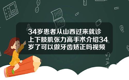 34岁患者从山西过来就诊上下肢肌张力高手术介绍34岁了可以做牙齿矫正吗视频