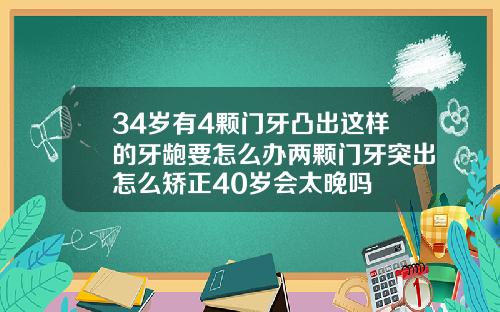 34岁有4颗门牙凸出这样的牙龅要怎么办两颗门牙突出怎么矫正40岁会太晚吗