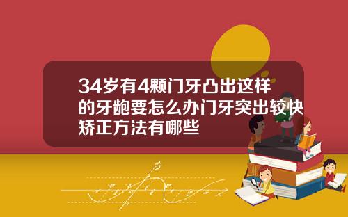 34岁有4颗门牙凸出这样的牙龅要怎么办门牙突出较快矫正方法有哪些