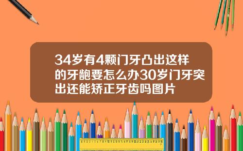 34岁有4颗门牙凸出这样的牙龅要怎么办30岁门牙突出还能矫正牙齿吗图片