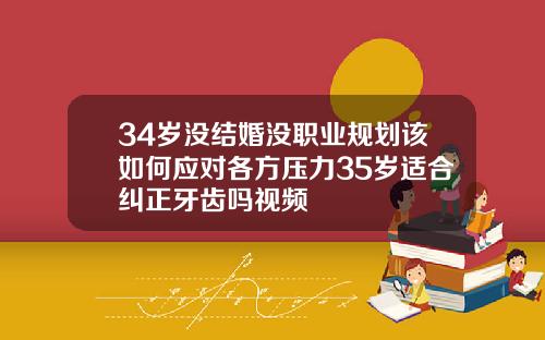 34岁没结婚没职业规划该如何应对各方压力35岁适合纠正牙齿吗视频