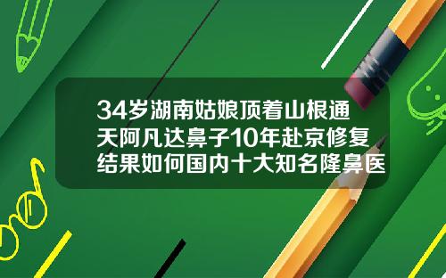 34岁湖南姑娘顶着山根通天阿凡达鼻子10年赴京修复结果如何国内十大知名隆鼻医生