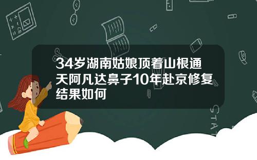 34岁湖南姑娘顶着山根通天阿凡达鼻子10年赴京修复结果如何