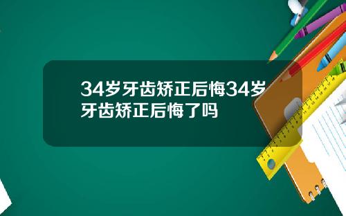 34岁牙齿矫正后悔34岁牙齿矫正后悔了吗