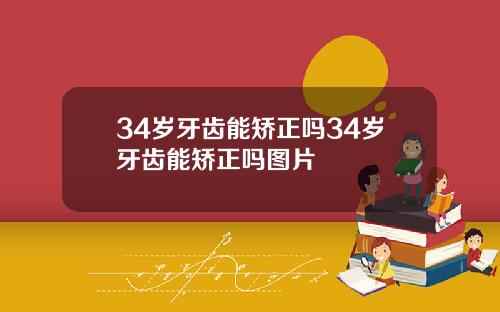 34岁牙齿能矫正吗34岁牙齿能矫正吗图片