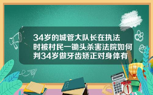 34岁的城管大队长在执法时被村民一锄头杀害法院如何判34岁做牙齿矫正对身体有伤害吗知乎