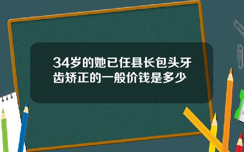 34岁的她已任县长包头牙齿矫正的一般价钱是多少