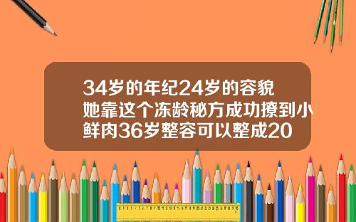 34岁的年纪24岁的容貌她靠这个冻龄秘方成功撩到小鲜肉36岁整容可以整成20岁的样子吗