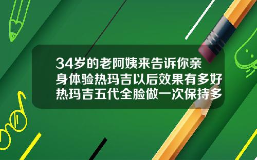 34岁的老阿姨来告诉你亲身体验热玛吉以后效果有多好热玛吉五代全脸做一次保持多久