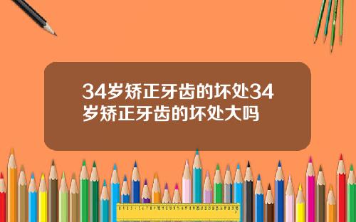34岁矫正牙齿的坏处34岁矫正牙齿的坏处大吗