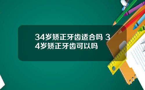 34岁矫正牙齿适合吗 34岁矫正牙齿可以吗
