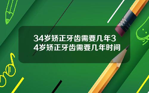 34岁矫正牙齿需要几年34岁矫正牙齿需要几年时间