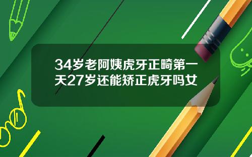 34岁老阿姨虎牙正畸第一天27岁还能矫正虎牙吗女