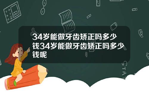 34岁能做牙齿矫正吗多少钱34岁能做牙齿矫正吗多少钱呢
