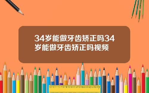 34岁能做牙齿矫正吗34岁能做牙齿矫正吗视频