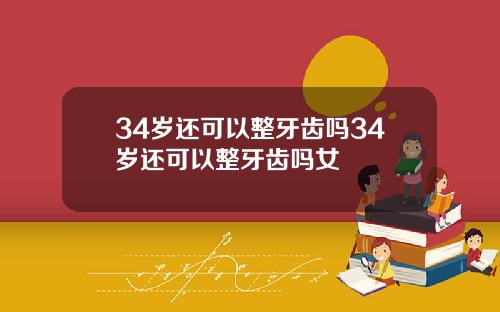 34岁还可以整牙齿吗34岁还可以整牙齿吗女