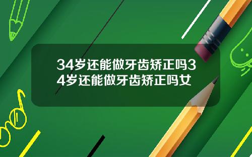 34岁还能做牙齿矫正吗34岁还能做牙齿矫正吗女
