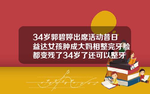 34岁郭碧婷出席活动昔日益达女孩肿成大妈相整完牙脸都变残了34岁了还可以整牙吗女