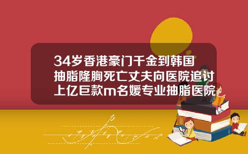34岁香港豪门千金到韩国抽脂隆胸死亡丈夫向医院追讨上亿巨款m名媛专业抽脂医院