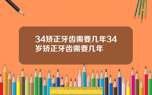 34矫正牙齿需要几年34岁矫正牙齿需要几年
