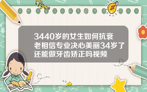 3440岁的女生如何抗衰老相信专业决心美丽34岁了还能做牙齿矫正吗视频