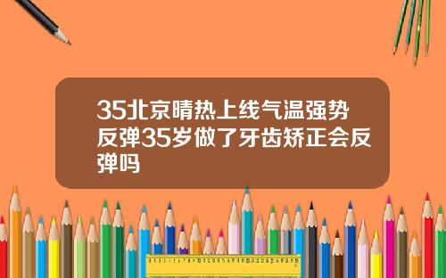 35北京晴热上线气温强势反弹35岁做了牙齿矫正会反弹吗