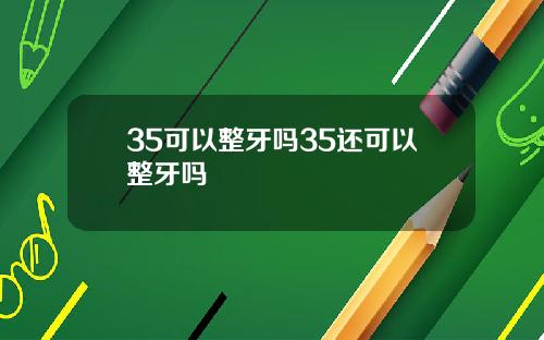 35可以整牙吗35还可以整牙吗