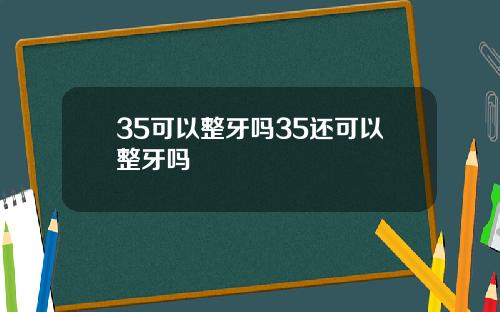 35可以整牙吗35还可以整牙吗