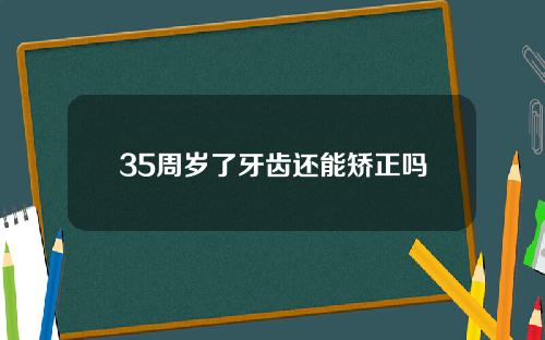 35周岁了牙齿还能矫正吗