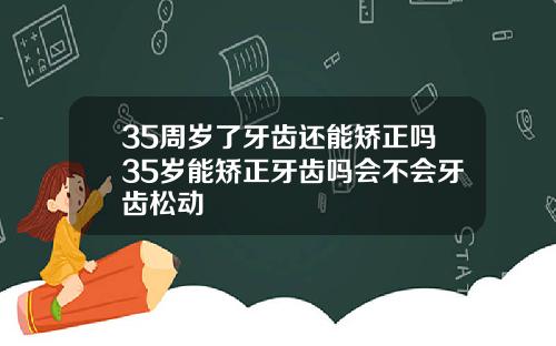 35周岁了牙齿还能矫正吗35岁能矫正牙齿吗会不会牙齿松动