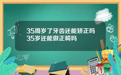 35周岁了牙齿还能矫正吗35岁还能做正畸吗