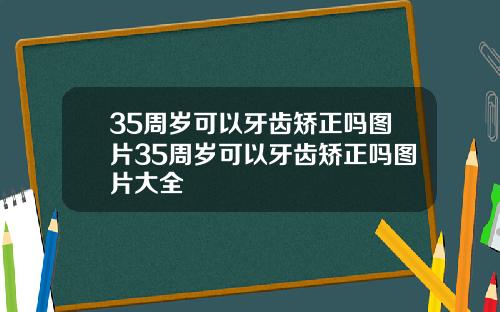 35周岁可以牙齿矫正吗图片35周岁可以牙齿矫正吗图片大全