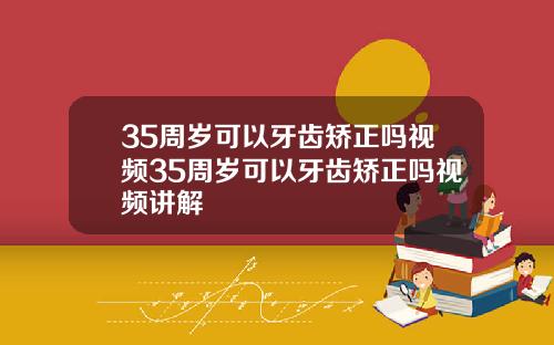 35周岁可以牙齿矫正吗视频35周岁可以牙齿矫正吗视频讲解