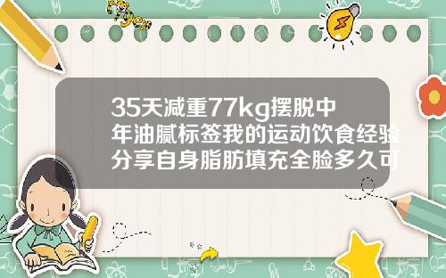 35天减重77kg摆脱中年油腻标签我的运动饮食经验分享自身脂肪填充全脸多久可以跑步机运动