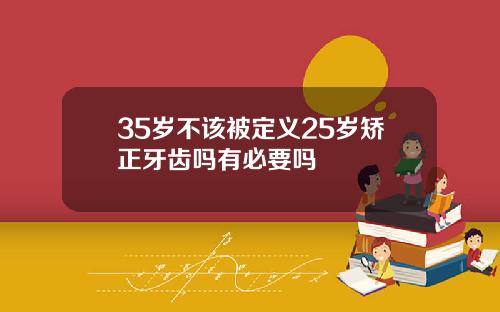 35岁不该被定义25岁矫正牙齿吗有必要吗