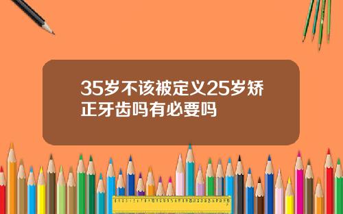 35岁不该被定义25岁矫正牙齿吗有必要吗