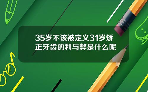 35岁不该被定义31岁矫正牙齿的利与弊是什么呢